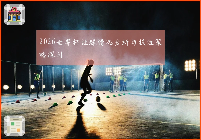 2026世界杯让球情况分析与投注策略探讨