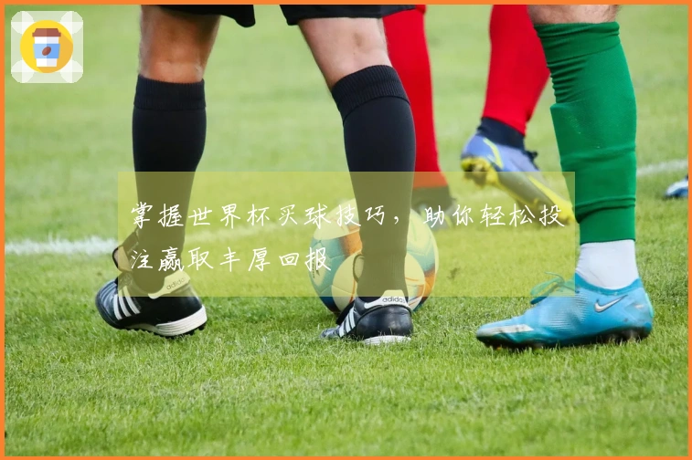 掌握世界杯买球技巧，助你轻松投注赢取丰厚回报