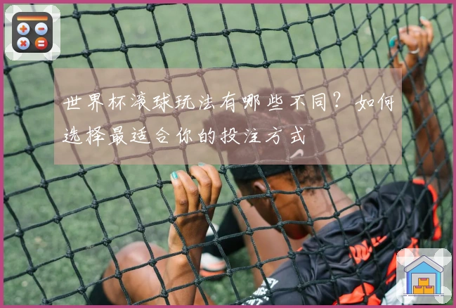 世界杯滚球玩法有哪些不同？如何选择最适合你的投注方式
