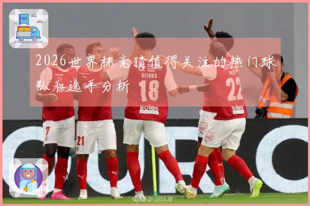 2026世界杯竞猜值得关注的热门球队和选手分析