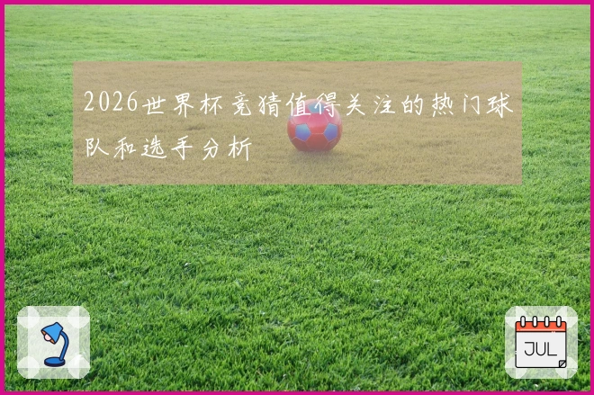 2026世界杯竞猜值得关注的热门球队和选手分析