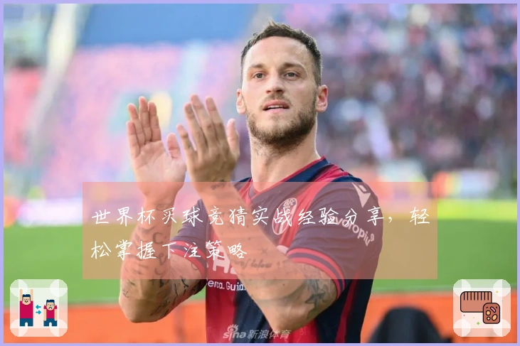 世界杯买球竞猜实战经验分享，轻松掌握下注策略