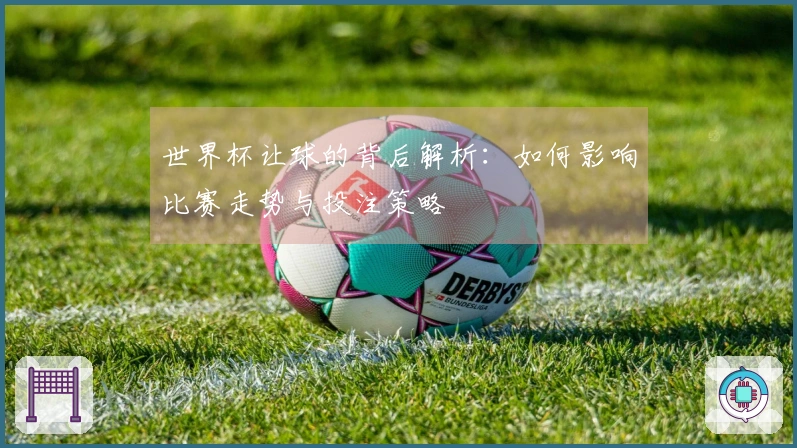 世界杯让球的背后解析：如何影响比赛走势与投注策略