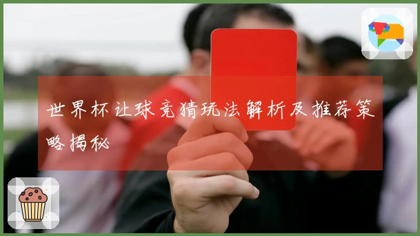 世界杯让球竞猜玩法解析及推荐策略揭秘