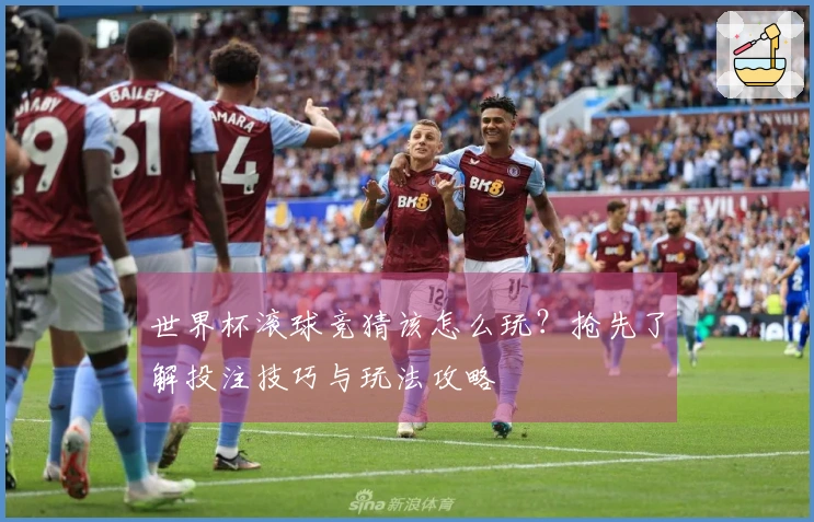 世界杯滚球竞猜该怎么玩？抢先了解投注技巧与玩法攻略