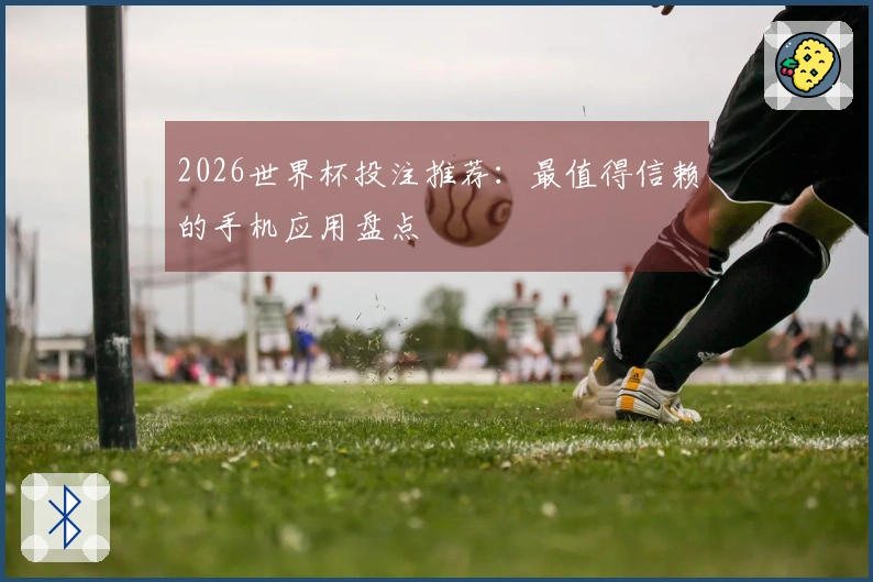 2026世界杯投注推荐：最值得信赖的手机应用盘点