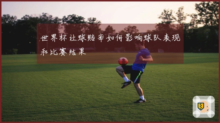 世界杯让球赔率如何影响球队表现和比赛结果