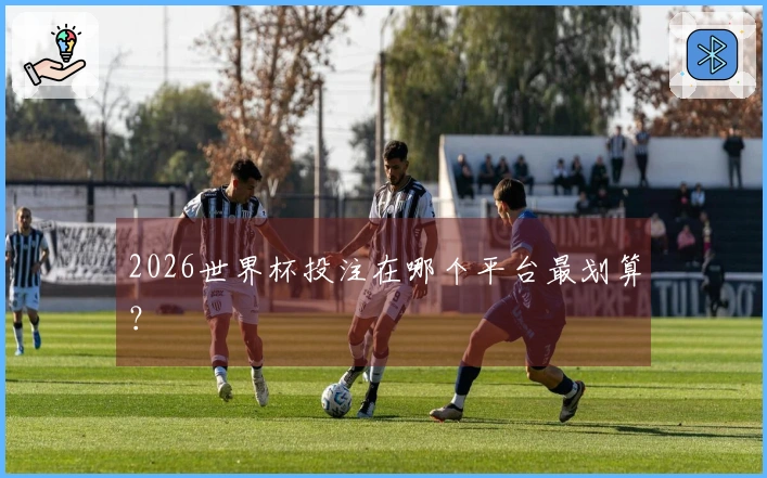 2026世界杯投注在哪个平台最划算？