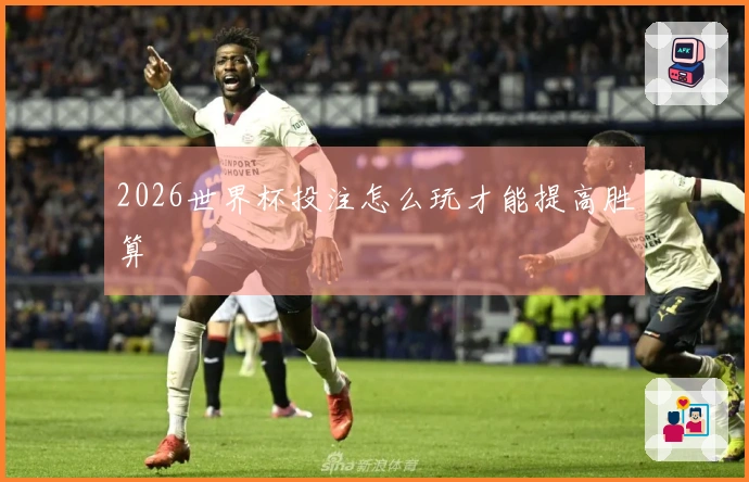 2026世界杯投注怎么玩才能提高胜算