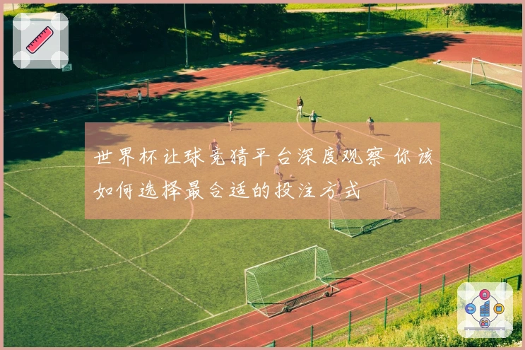 世界杯让球竞猜平台深度观察 你该如何选择最合适的投注方式