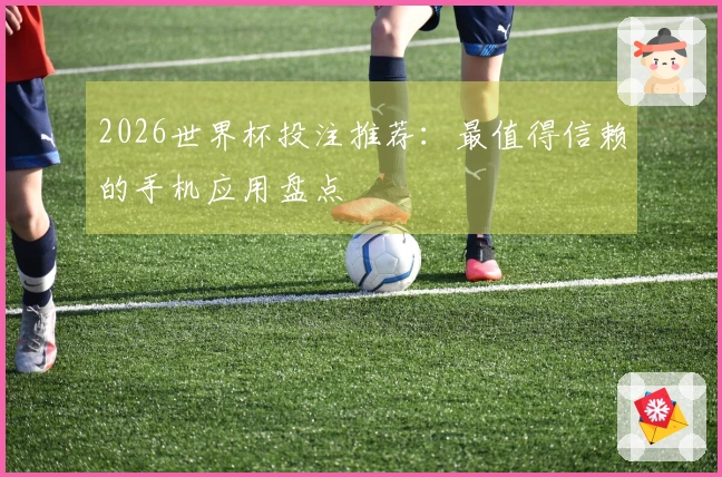 2026世界杯投注推荐：最值得信赖的手机应用盘点