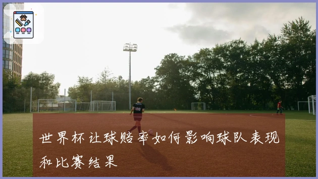 世界杯让球赔率如何影响球队表现和比赛结果