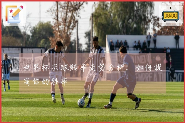 世界杯买球赔率走势分析：如何提高你的胜率