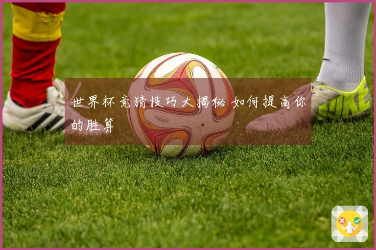 世界杯竞猜技巧大揭秘 如何提高你的胜算