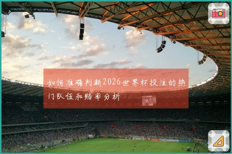 如何准确判断2026世界杯投注的热门队伍和赔率分析