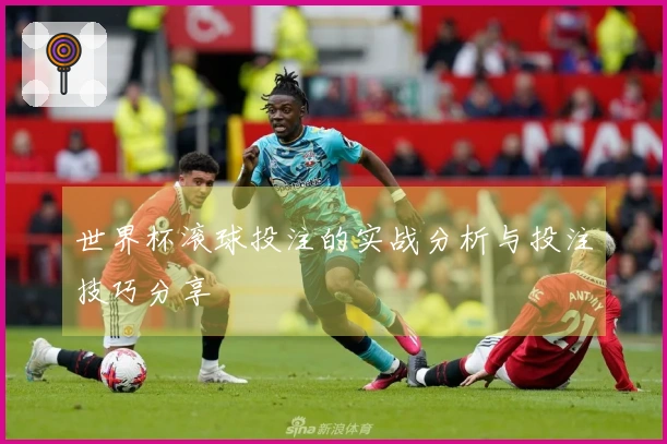 世界杯滚球投注的实战分析与投注技巧分享